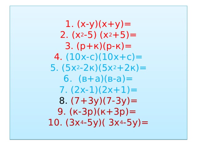 1. (х-у)(х+у)=  2. (х 2 -5) (х 2 +5)=  3. (р+к)(р-к)=  4. (10х-с)(10х+с)=  5. (5х 2 -2к)(5х 2 +2к)=  6. (в+а)(в-а)=  7. (2х-1)(2х+1)=  8. (7+3у)(7-3у)=  9. (к-3р)(к+3р)=   10. (3х 4 -5у)( 3х 4 -5у)=   