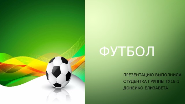Футбол Презентацию выполнила Студентка группы ТХ18-1 Донейко Елизавета 