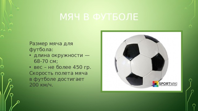 Мяч в футболе Размер мяча для футбола: длина окружности — 68-70 см; вес – не более 450 гр. Скорость полета мяча в футболе достигает 200 км/ч.  