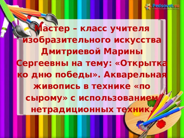 Мастер – класс учителя изобразительного искусства Дмитриевой Марины Сергеевны на тему: «Открытка ко дню победы». Акварельная живопись в технике «по сырому» с использованием нетрадиционных техник. 