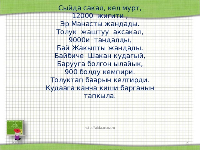 Сыйда сакал, кел мурт,  12000 жигити ,  Эр Манасты жандады.  Толук жаштуу аксакал,  9000и тандалды,  Бай Жакыпты жандады.  Байбиче  Шакан кудагый,  Барууга болгон ылайык,  900 болду кемпири.  Толуктап баарын келтирди.  Кудаага канча киши барганын тапкыла.       http://aida.ucoz.ru 2/9/20  