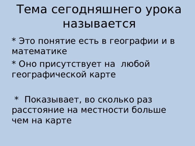 Тема сегодняшнего урока называется * Это понятие есть в географии и в математике * Оно присутствует на любой географической карте  * Показывает, во сколько раз расстояние на местности больше чем на карте 