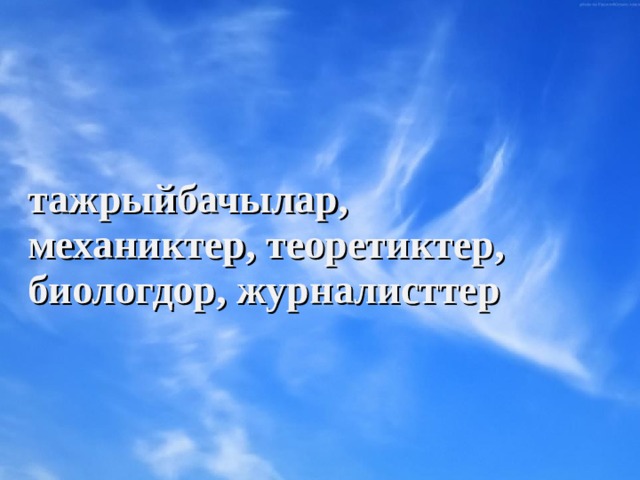 тажрыйбачылар, механиктер, теоретиктер, биологдор, журналисттер 