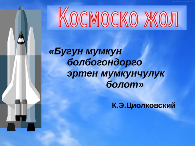   «Бугун мумкун     болбогондорго     эртен мумкунчулук       болот»   К.Э.Циолковский 