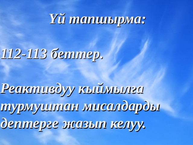 Y й тапшырма:  112-113 беттер.  Реактивдуу кыймылга турмуштан мисалдарды дептерге жазып келуу. 