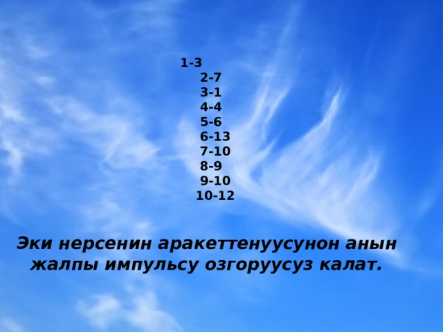  1-3  2-7  3-1  4-4  5-6  6-13  7-10  8-9  9-10  10-12   Эки нерсенин аракеттенуусунон анын жалпы импульсу озгоруусуз калат. 