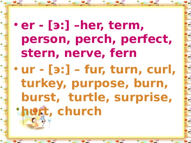 er - [э:] –her, term, person, perch, perfect, stern, nerve, fern ur - [э:] – fur, turn, curl, turkey, purpose, burn, burst, turtle, surprise, hurt, church  