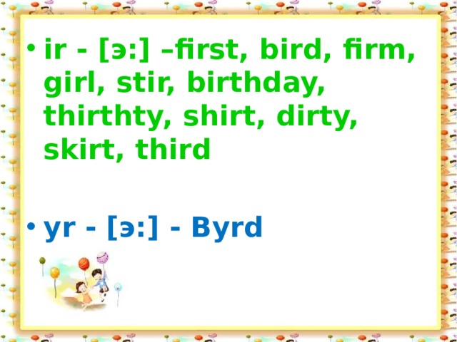 ir - [э:] –first, bird, firm, girl, stir, birthday, thirthty, shirt, dirty, skirt, third yr - [э:] - Byrd 