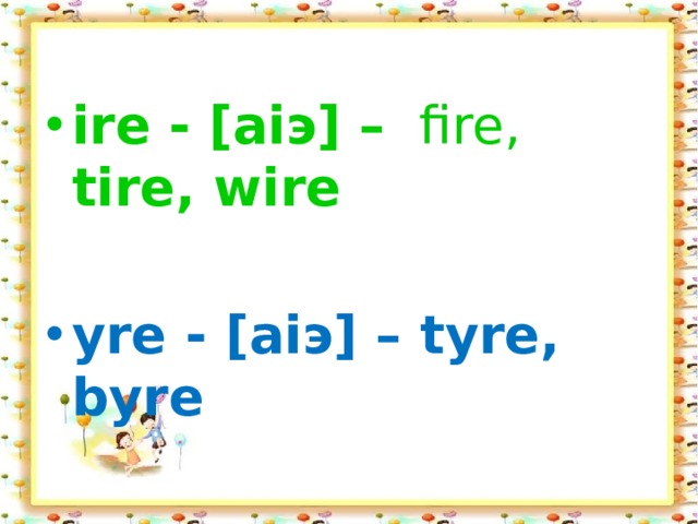 ire - [aiэ] –   fire, tire, wire yre - [aiэ] – tyre, byre 