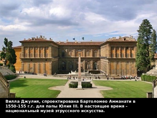 Вилла Джулия, спроектирована Бартоломео Амманати в 1550-155 г.г. для папы Юлия III. В настоящее время – национальный музей этрусского искусства. 