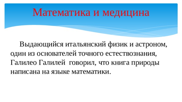 Математика и медицина  Выдающийся итальянский физик и астроном, один из основателей точного естествознания, Галилео Галилей говорил, что книга природы написана на языке математики. 