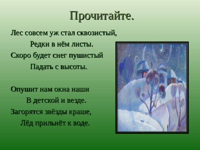 Прочитайте. Лес совсем уж стал сквозистый,  Редки в нём листы. Скоро будет снег пушистый  Падать с высоты. Опушит нам окна наши  В детской и везде. Загорятся звёзды краше,  Лёд прильнёт к воде. 