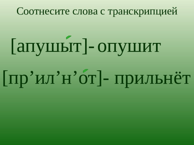 Соотнесите слова с транскрипцией [ апушыт]- опушит [ пр’ил’н’от]- прильнёт 