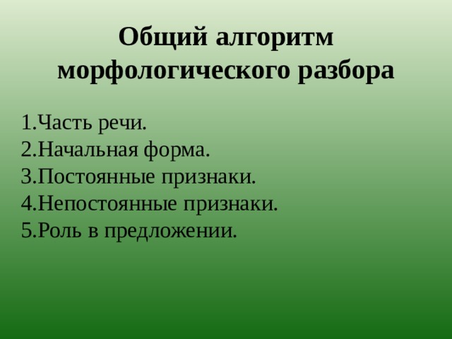 Общий алгоритм морфологического разбора 1.Часть речи. 2.Начальная форма. 3.Постоянные признаки. 4.Непостоянные признаки. 5.Роль в предложении. 