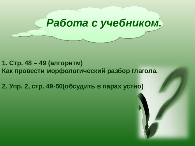  Работа с учебником. Стр. 48 – 49 (алгоритм) Как провести морфологический  разбор глагола.  2. Упр. 2, стр. 49-50(обсудить в парах устно)  