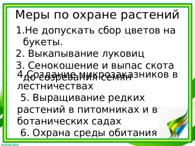 Меры по охране растений   Не допускать сбор цветов на букеты.  Выкапывание луковиц  Сенокошение и выпас скота до созревания семян 4.Создание микрозаказников в лестничествах  5. Выращивание редких растений в питомниках и в ботанических садах  6. Охрана среды обитания  