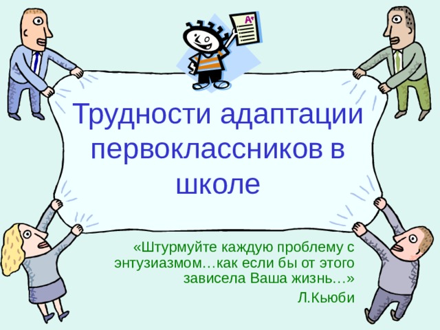 Трудности адаптации первоклассников  в школе «Штурмуйте каждую проблему с энтузиазмом…как если бы от этого зависела Ваша жизнь…» Л.Кьюби 