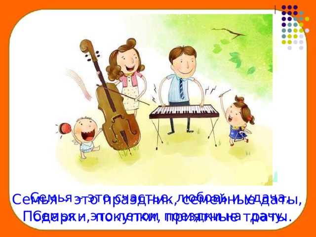 Семья – это счастье, любовь и удача, Семья – это летом поездки на дачу. Семья – это праздник, семейные даты, Подарки, покупки, приятные траты. 