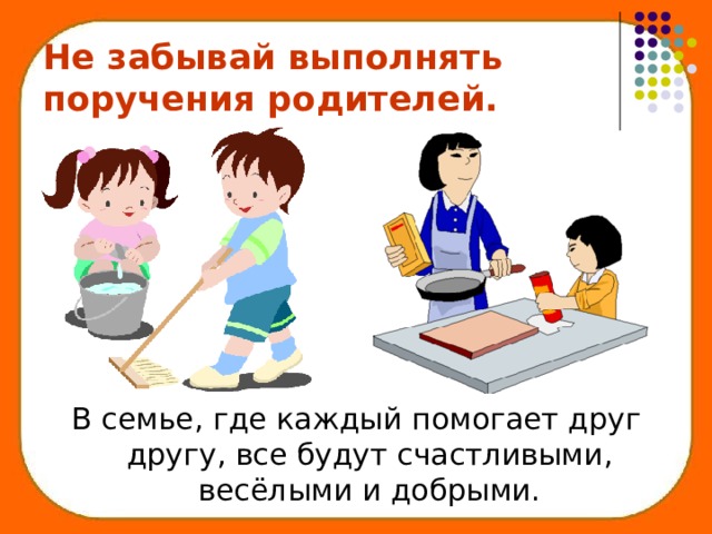 Не забывай выполнять поручения родителей. В семье, где каждый помогает друг другу, все будут счастливыми, весёлыми и добрыми. 