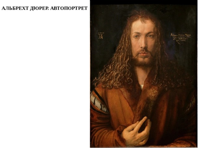 АЛЬБРЕХТ ДЮРЕР. АВТОПОРТРЕТ Германия: Альбрехт Дюрер Работы живописца и графика стали большим вкладом в развитие портретного жанра. Портреты Дюрера отличает внимание к неповторимой индивидуальности модели. Их герои - энергичные, умные, полные достоинств, энергии и сил. Автопортретам Дюрер придавал особое внимание, что для того времени было явлением необычным, стремился найти индивидуальные черты, то, что отличает одного человека от другого.  
