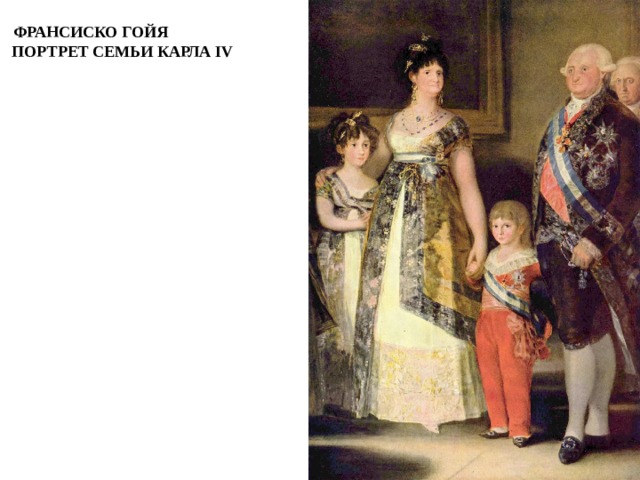  ФРАНСИСКО ГОЙЯ  ПОРТРЕТ СЕМЬИ КАРЛА IV Испания: Франсиско Гойя Испанский художник Франсиско Гойя прославился как автор портретов и остросоциальных гравюр. Всем его произведениям свойственна страстная эмоциональность и острота характеристик. Гойя любил писать женщин - красивых и не очень, аристократок и служанок. Даже став любимцем правителей, придворным живописцем, Гойя предпочитал писать городскую бедноту.  