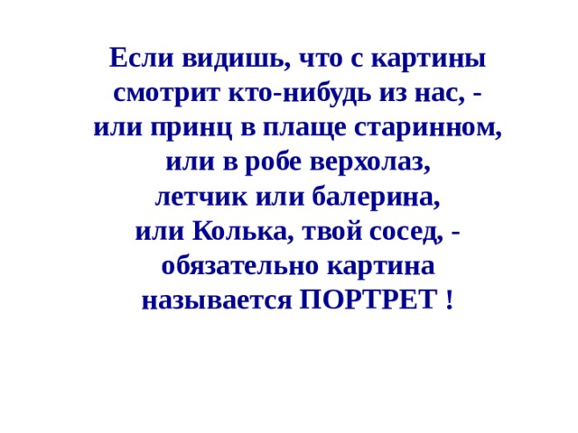 Если видишь, что с картины смотрит кто-нибудь из нас, - или принц в плаще старинном, или в робе верхолаз, летчик или балерина, или Колька, твой сосед, - обязательно картина называется ПОРТРЕТ ! 
