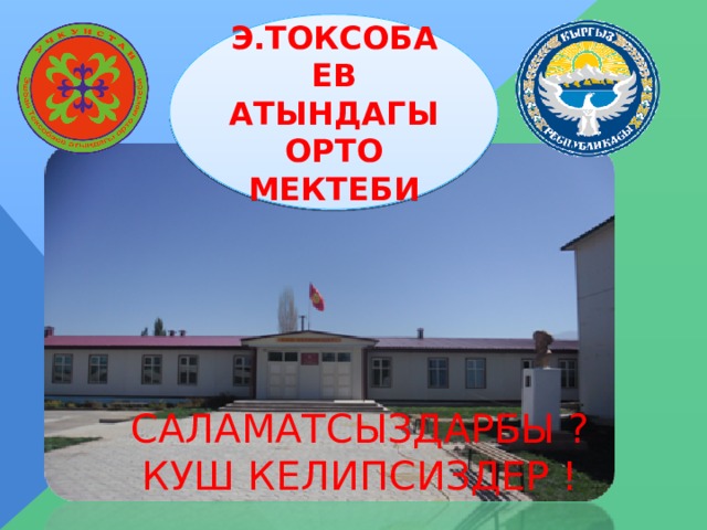 Э.ТОКСОБАЕВ АТЫНДАГЫ ОРТО МЕКТЕБИ Саламатсыздарбы ? КУш келипсиздер ! 