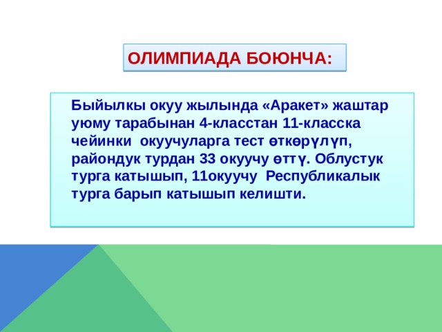 Олимпиада боюнча:  Быйылкы окуу жылында «Аракет» жаштар уюму тарабынан 4-класстан 11-класска чейинки окуучуларга тест өткөрүлүп, райондук турдан 33 окуучу өттү. Облустук турга катышып, 11окуучу Республикалык турга барып катышып келишти. 