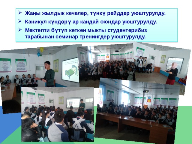 Жаңы жылдык кечелер, түнкү рейддер уюштурулду. Каникул күндөрү ар кандай оюндар уюштурулду. Мектепти бүтүп кеткен мыкты студентерибиз тарабынан семинар тренингдер уюштурулду. 