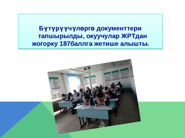 Бүтүрүүчүлөргө документтери тапшырылды, окуучулар ЖРТдан жогорку 187баллга жетише алышты.  