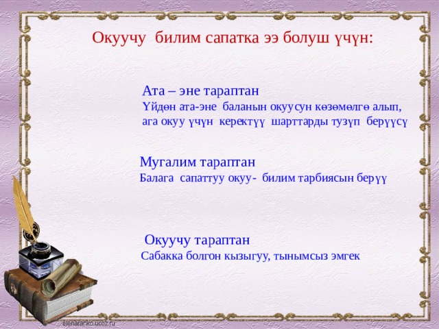 Окуучу билим сапатка ээ болуш үчүн: Ата – эне тараптан Үйдөн ата-эне баланын окуусун көзөмөлгө алып, ага окуу үчүн керектүү шарттарды тузүп берүүсү Мугалим тараптан Балага сапаттуу окуу- билим тарбиясын берүү  Окуучу тараптан Сабакка болгон кызыгуу, тынымсыз эмгек 