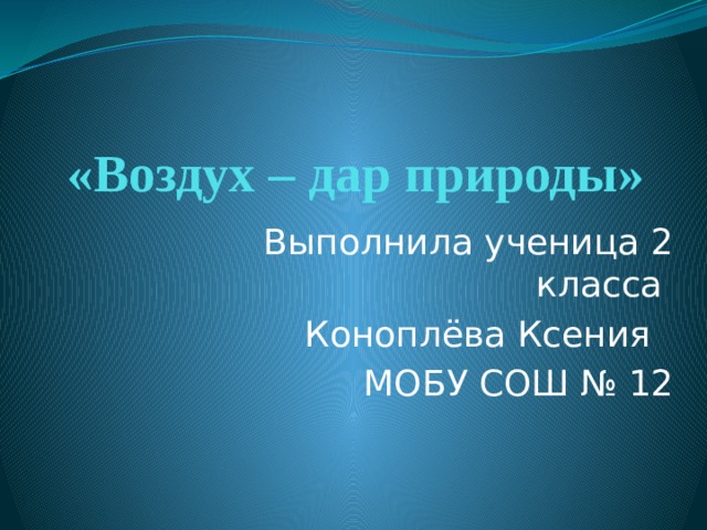 «Воздух – дар природы» Выполнила ученица 2 класса Коноплёва Ксения МОБУ СОШ № 12 