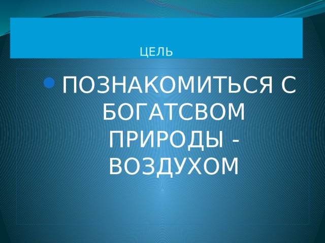   ЦЕЛЬ ПОЗНАКОМИТЬСЯ С БОГАТСВОМ ПРИРОДЫ - ВОЗДУХОМ ПОЗНАКОМИТЬСЯ С БОГАТСВОМ ПРИРОДЫ - ВОЗДУХОМ 