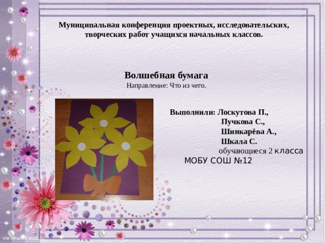 Муниципальная конференция проектных, исследовательских, творческих работ учащихся начальных классов. Волшебная бумага Направление: Что из чего.  Выполнили: Лоскутова П.,  Пучкова С.,  Шинкарёва А.,  Шкала С.  обучающиеся 2 класса МОБУ СОШ №12  