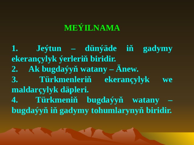 MEÝILNAMA   1.     Jeýtun – dünýäde iň gadymy ekerançylyk ýerleriň biridir. 2.     Ak bugdaýyň watany – Änew. 3.     Türkmenleriň ekerançylyk we maldarçylyk däpleri. 4.     Türkmeniň bugdaýyň watany – bugdaýyň iň gadymy tohumlarynyň biridir.    