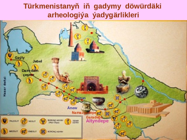 Türkmenistanyň iň gadymy döwürdäki  arheologiýa ýadygärlikleri Gaýly Jebel Dam-dam  çeşme Jeýtun  Änew Namazgadepe Garadepe Altyndepe  