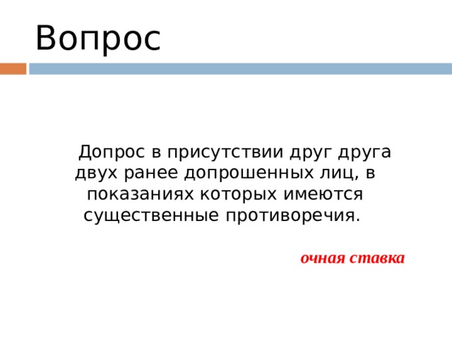 Вопрос   Допрос в присутствии друг друга двух ранее допрошенных лиц, в показаниях которых имеются существенные противоречия.  очная ставка  