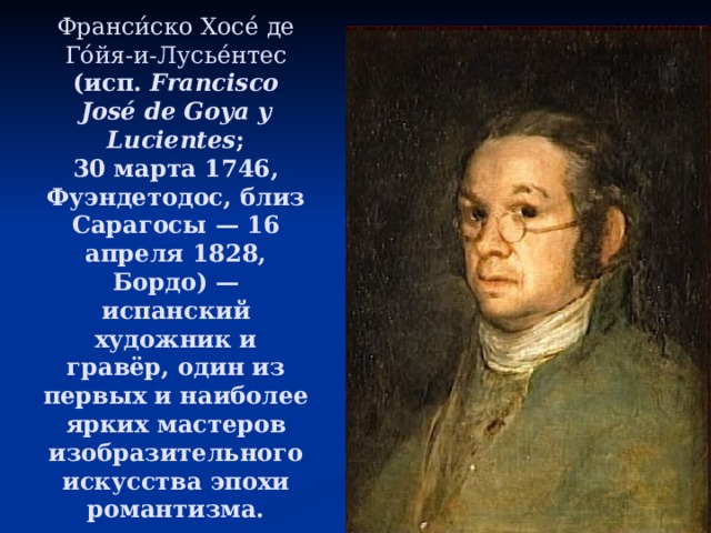 Франси́ско Хосе́ де Го́йя-и-Лусье́нтес (исп. Francisco José de Goya y Lucientes ; 30 марта 1746, Фуэндетодос, близ Сарагосы — 16 апреля 1828, Бордо) — испанский художник и гравёр, один из первых и наиболее ярких мастеров изобразительного искусства эпохи романтизма. 