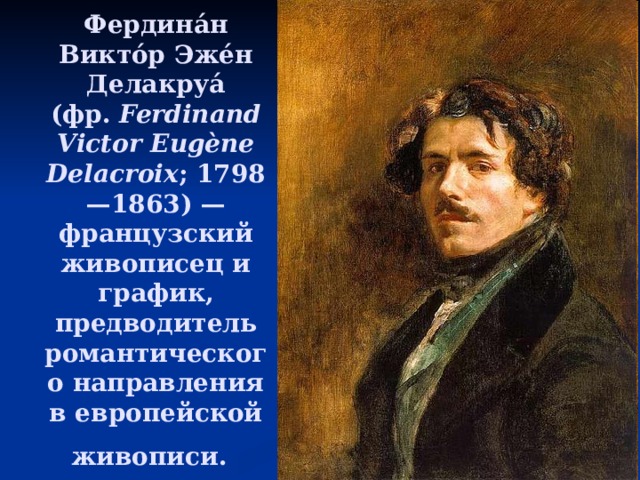 Фердина́н Викто́р Эже́н Делакруа́ (фр.  Ferdinand Victor Eugène Delacroix ; 1798—1863) — французский живописец и график, предводитель романтического направления в европейской живописи.  