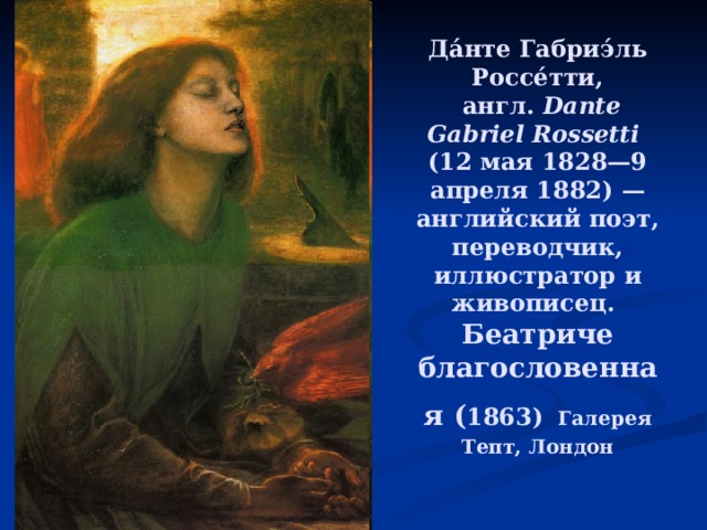 Да́нте Габриэ́ль Россе́тти,  англ.  Dante Gabriel Rossetti   (12 мая 1828—9 апреля 1882) — английский поэт, переводчик, иллюстратор и живописец.  Беатриче благословенная ( 1863)  Галерея Тепт, Лондон   