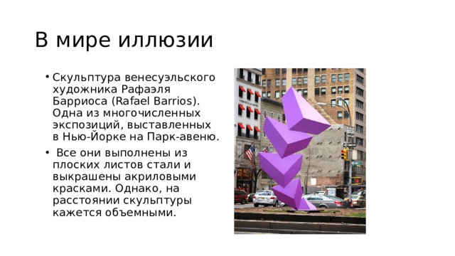 В мире иллюзии Скульптура венесуэльского художника Рафаэля Барриоса (Rafael Barrios). Одна из многочисленных экспозиций, выставленных в Нью-Йорке на Парк-авеню.  Все они выполнены из плоских листов стали и выкрашены акриловыми красками. Однако, на расстоянии скульптуры кажется объемными. 