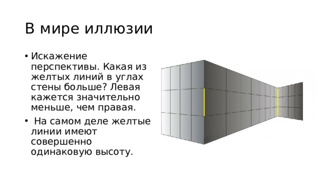 В мире иллюзии Искажение перспективы. Какая из желтых линий в углах стены больше? Левая кажется значительно меньше, чем правая.  На самом деле желтые линии имеют совершенно одинаковую высоту.   