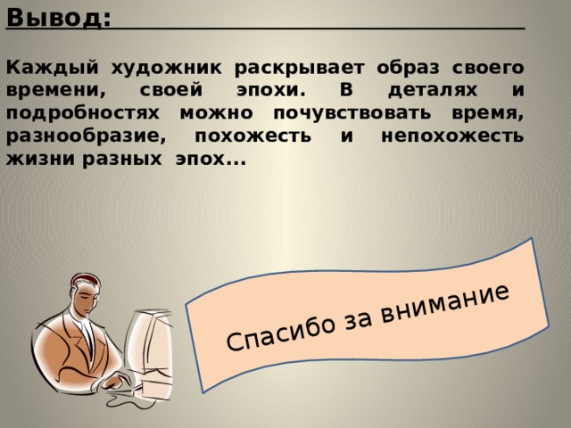 Спасибо за внимание Вывод:   Каждый художник раскрывает образ своего времени, своей эпохи. В деталях и подробностях можно почувствовать время, разнообразие, похожесть и непохожесть жизни разных эпох... 