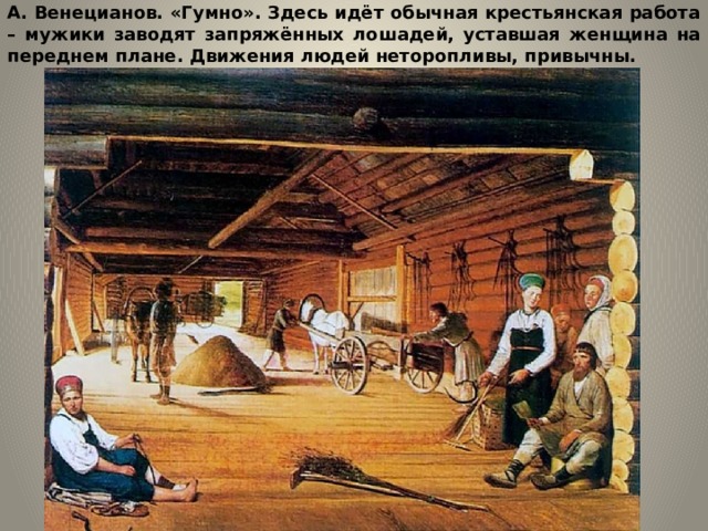 А. Венецианов. «Гумно». Здесь идёт обычная крестьянская работа – мужики заводят запряжённых лошадей, уставшая женщина на переднем плане. Движения людей неторопливы, привычны. 