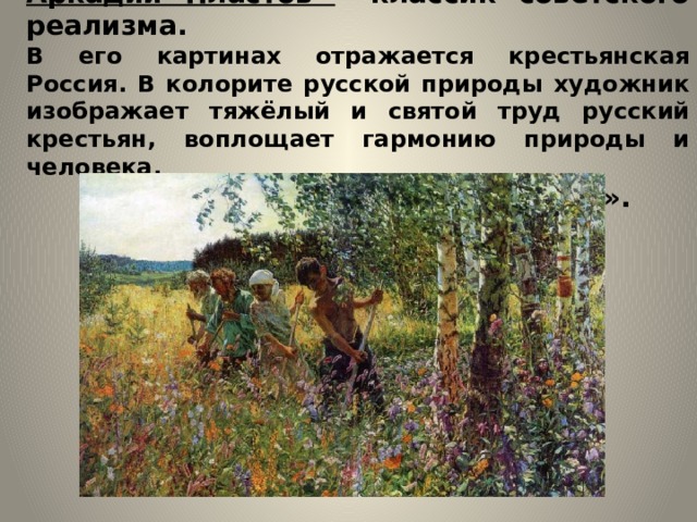 Аркадий Пластов – классик советского реализма.  В его картинах отражается крестьянская Россия. В колорите русской природы художник изображает тяжёлый и святой труд русский крестьян, воплощает гармонию природы и человека. «Сенокос». 