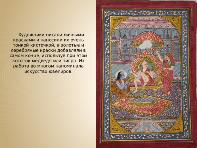 Художники писали яичными красками и наносили их очень тонкой кисточкой, а золотые и серебряные краски добавляли в самом конце, используя при этом коготок медведя или тигра. Их работа во многом напоминала искусство ювелиров. 