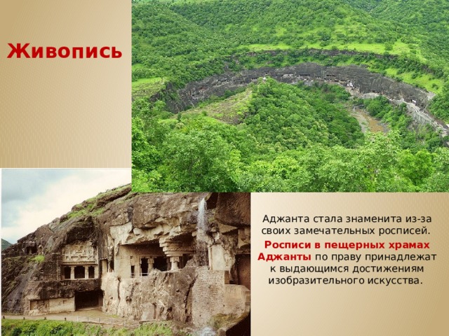 Живопись Аджанта стала знаменита из-за своих замечательных росписей.  Росписи в пещерных храмах Аджанты по праву принадлежат к выдающимся достижениям изобразительного искусства. 