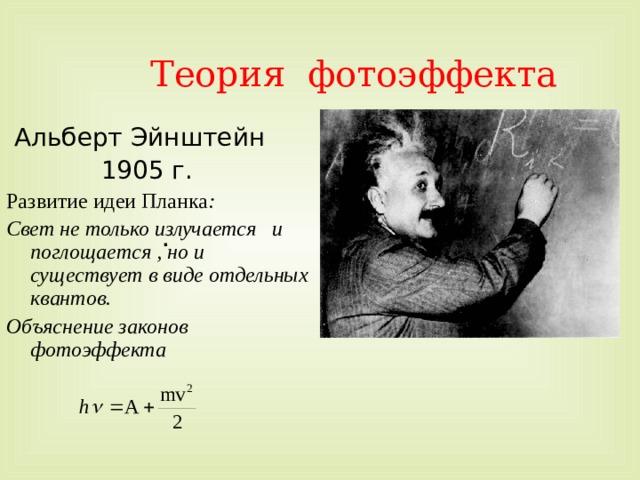  Теория фотоэффекта  Альберт Эйнштейн  1905 г. Развитие идеи Планка : Свет не только излучается и поглощается , но и существует в виде отдельных квантов. Объяснение законов фотоэффекта  . 