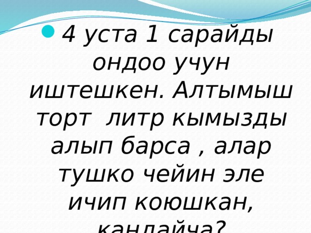4 уста 1 сарайды ондоо учун иштешкен. Алтымыш торт литр кымызды алып барса , алар тушко чейин эле ичип коюшкан, кандайча? 