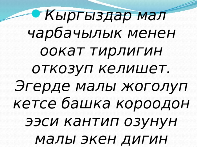 Кыргыздар мал чарбачылык менен оокат тирлигин откозуп келишет. Эгерде малы жоголуп кетсе башка короодон ээси кантип озунун малы экен дигин билг ен. 
